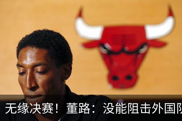 无缘决赛！董路：没能阻击外国队很是自责，孩子们尽力了责任在我