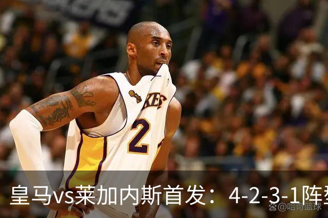皇马vs莱加内斯首发：4-2-3-1阵型，巴尔韦德、居莱尔领衔