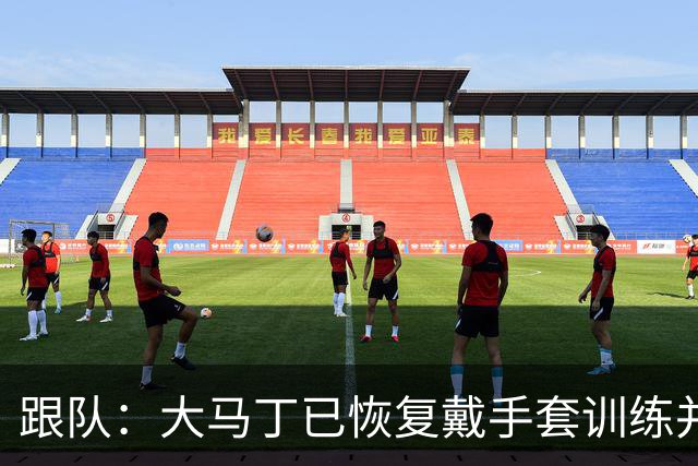 跟队：大马丁已恢复戴手套训练并表现出战，将首发战阿尔及利亚